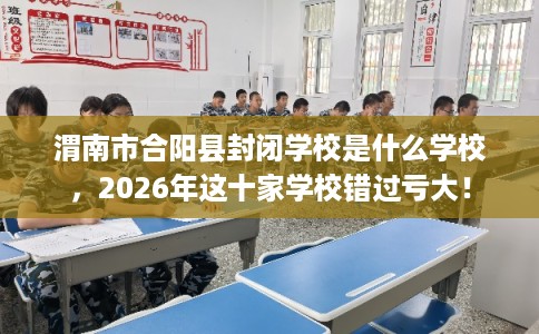 渭南市合阳县封闭学校是什么学校，2026年这十家学校错过亏大！