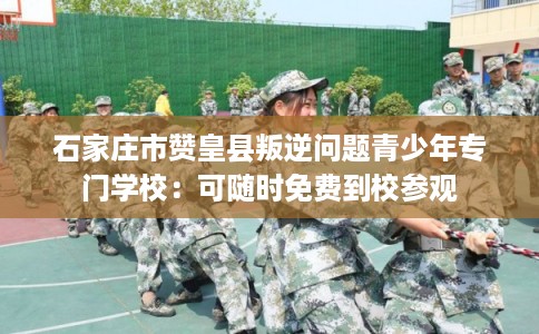 石家庄市赞皇县叛逆问题青少年专门学校：可随时免费到校参观
