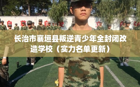 长治市襄垣县叛逆青少年全封闭改造学校（实力名单更新）