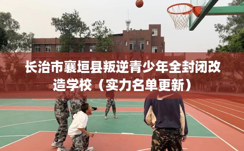 长治市襄垣县叛逆青少年全封闭改造学校（实力名单更新）