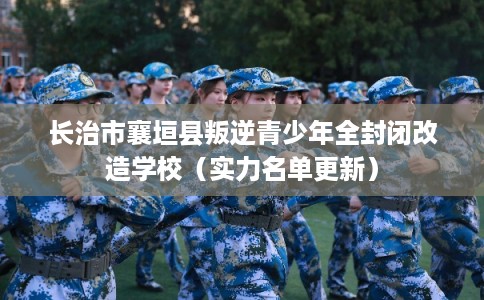 长治市襄垣县叛逆青少年全封闭改造学校（实力名单更新）