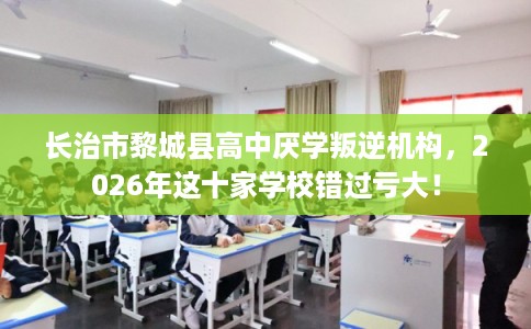 长治市黎城县高中厌学叛逆机构,2026年这十家学校错过亏大! 长治市黎城县高中厌学叛逆机构,2026年这十家学校错过亏大!