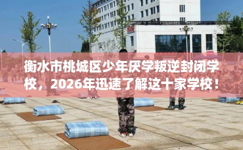 衡水市桃城区少年厌学叛逆封闭学校，2026年迅速了解这十家学校！