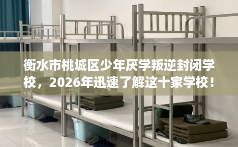 衡水市桃城区少年厌学叛逆封闭学校，2026年迅速了解这十家学校！