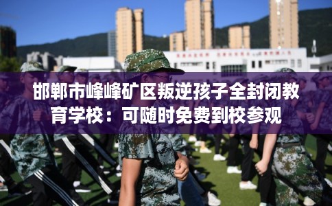 邯郸市峰峰矿区叛逆孩子全封闭教育学校：可随时免费到校参观