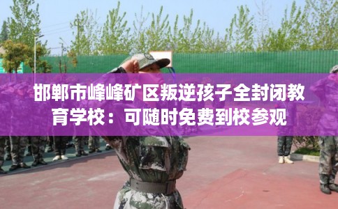 邯郸市峰峰矿区叛逆孩子全封闭教育学校：可随时免费到校参观