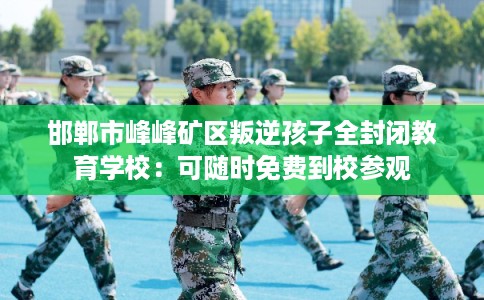 邯郸市峰峰矿区叛逆孩子全封闭教育学校：可随时免费到校参观