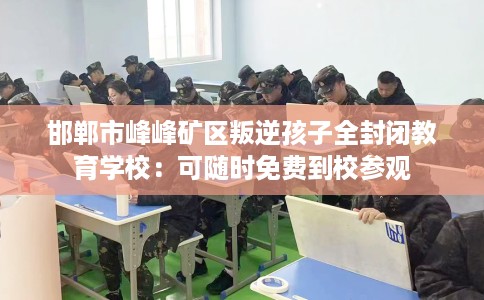 邯郸市峰峰矿区叛逆孩子全封闭教育学校：可随时免费到校参观