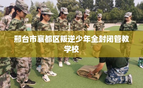 邢台市襄都区叛逆少年全封闭管教学校 邢台市襄都区叛逆少年全封闭管教学校
