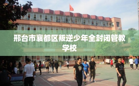 邢台市襄都区叛逆少年全封闭管教学校 邢台市襄都区叛逆少年全封闭管教学校