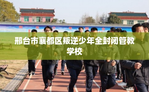 邢台市襄都区叛逆少年全封闭管教学校 邢台市襄都区叛逆少年全封闭管教学校