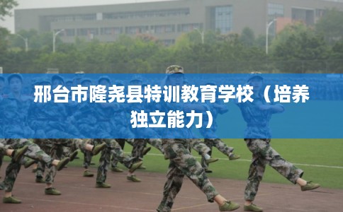 邢台市隆尧县特训教育学校（培养独立能力）