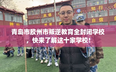 青岛市胶州市叛逆教育全封闭学校,快来了解这十家学校! 青岛市胶州市叛逆教育全封闭学校,快来了解这十家学校!
