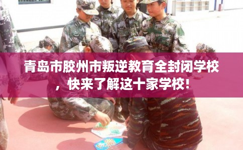青岛市胶州市叛逆教育全封闭学校,快来了解这十家学校! 青岛市胶州市叛逆教育全封闭学校,快来了解这十家学校!