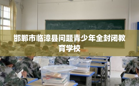 邯郸市临漳县问题青少年全封闭教育学校