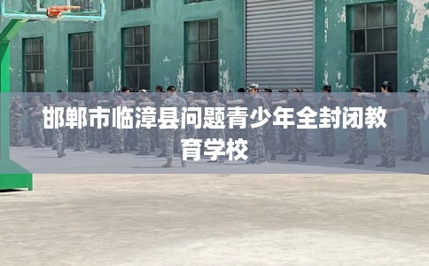 邯郸市临漳县问题青少年全封闭教育学校