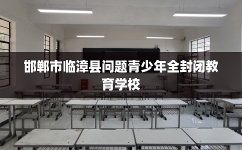 邯郸市临漳县问题青少年全封闭教育学校