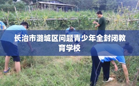 长治市潞城区问题青少年全封闭教育学校 长治市潞城区问题青少年全封闭教育学校
