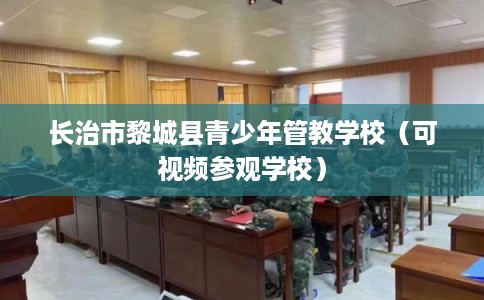 长治市黎城县青少年管教学校(可视频参观学校) 长治市黎城县青少年管教学校(可视频参观学校)