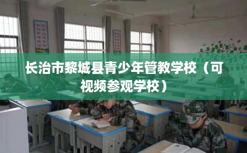 长治市黎城县青少年管教学校(可视频参观学校) 长治市黎城县青少年管教学校(可视频参观学校)