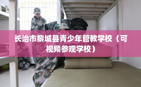 长治市黎城县青少年管教学校(可视频参观学校) 长治市黎城县青少年管教学校(可视频参观学校)