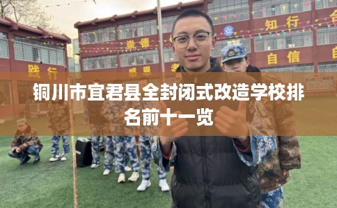 铜川市宜君县全封闭式改造学校排名前十一览 铜川市宜君县全封闭式改造学校排名前十一览