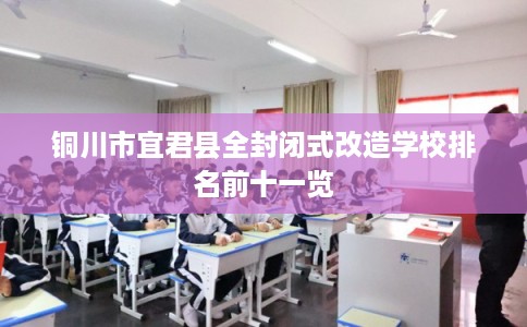 铜川市宜君县全封闭式改造学校排名前十一览 铜川市宜君县全封闭式改造学校排名前十一览