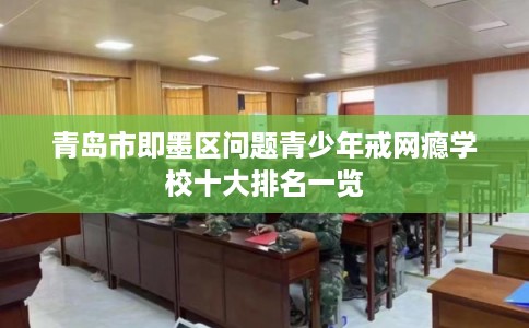 青岛市即墨区问题青少年戒网瘾学校十大排名一览 青岛市即墨区问题青少年戒网瘾学校十大排名一览