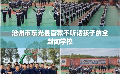 沧州市东光县管教不听话孩子的全封闭学校 沧州市东光县管教不听话孩子的全封闭学校