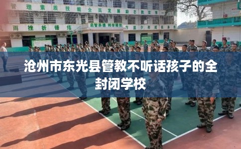 沧州市东光县管教不听话孩子的全封闭学校