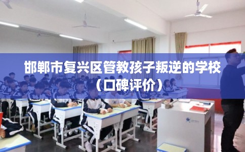 邯郸市复兴区管教孩子叛逆的学校（口碑评价）