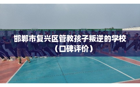 邯郸市复兴区管教孩子叛逆的学校（口碑评价）