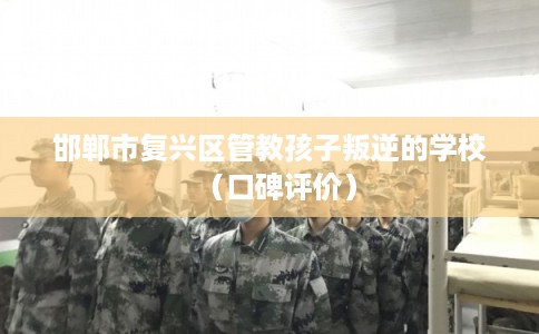 邯郸市复兴区管教孩子叛逆的学校（口碑评价）