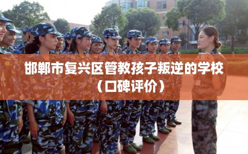 邯郸市复兴区管教孩子叛逆的学校（口碑评价）