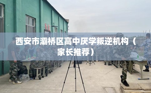 西安市灞桥区高中厌学叛逆机构(家长推荐) 西安市灞桥区高中厌学叛逆机构(家长推荐)