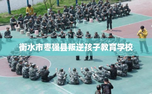衡水市枣强县叛逆孩子教育学校