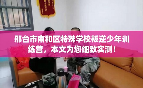邢台市南和区特殊学校叛逆少年训练营,本文为您细致实测! 邢台市南和区特殊学校叛逆少年训练营,本文为您细致实测!