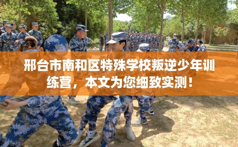 邢台市南和区特殊学校叛逆少年训练营,本文为您细致实测! 邢台市南和区特殊学校叛逆少年训练营,本文为您细致实测!
