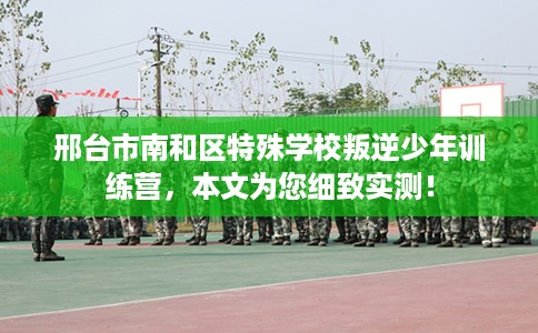 邢台市南和区特殊学校叛逆少年训练营,本文为您细致实测! 邢台市南和区特殊学校叛逆少年训练营,本文为您细致实测!