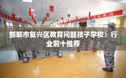 邯郸市复兴区教育问题孩子学校：行业前十推荐