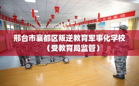 邢台市襄都区叛逆教育军事化学校(受教育局监管) 邢台市襄都区叛逆教育军事化学校(受教育局监管)
