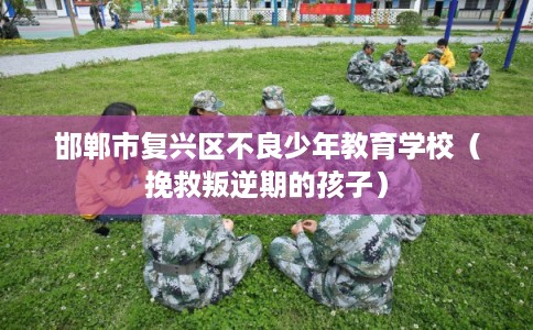 邯郸市复兴区不良少年教育学校（挽救叛逆期的孩子）