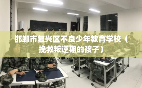 邯郸市复兴区不良少年教育学校（挽救叛逆期的孩子）