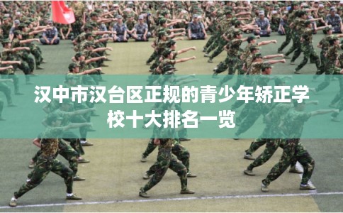 汉中市汉台区正规的青少年矫正学校十大排名一览 汉中市汉台区正规的青少年矫正学校十大排名一览