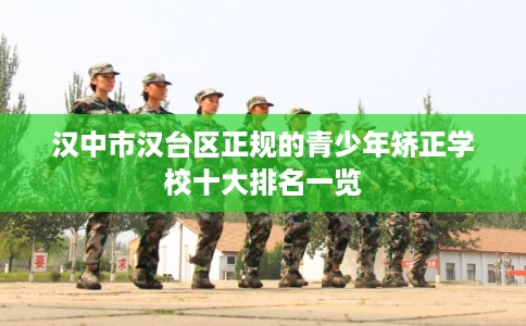 汉中市汉台区正规的青少年矫正学校十大排名一览 汉中市汉台区正规的青少年矫正学校十大排名一览