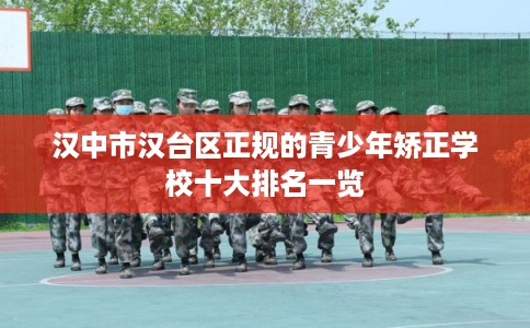 汉中市汉台区正规的青少年矫正学校十大排名一览 汉中市汉台区正规的青少年矫正学校十大排名一览