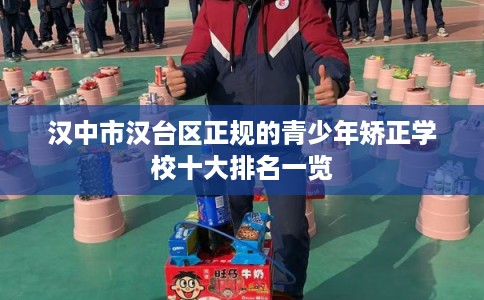 汉中市汉台区正规的青少年矫正学校十大排名一览 汉中市汉台区正规的青少年矫正学校十大排名一览