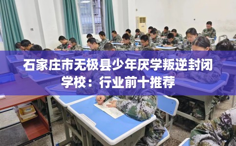 石家庄市无极县少年厌学叛逆封闭学校：行业前十推荐
