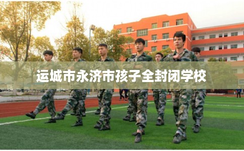 运城市永济市孩子全封闭学校