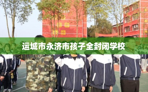 运城市永济市孩子全封闭学校